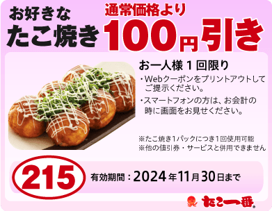 たこ焼き100円OFF お一人様1回限り※WEBクーポンをプリントアウトして、ご提示ください。
                ※スマートフォンの方は、お会計の時に画面をお見せください。・たこ焼き1パックににつき1回使用可能・他の値引券・サービスと併用できません 有効期限:2024年11月30日まで