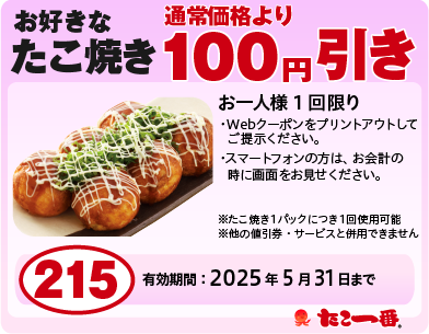 たこ焼き100円OFF お一人様1回限り※WEBクーポンをプリントアウトして、ご提示ください。
                ※スマートフォンの方は、お会計の時に画面をお見せください。・たこ焼き1パックににつき1回使用可能・他の値引券・サービスと併用できません 有効期限:2025年05月31日まで